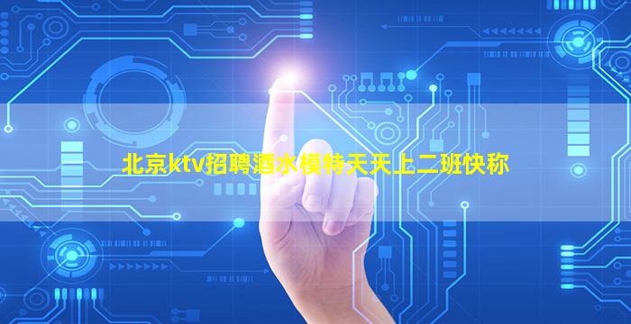 北京ktv招聘酒水模特天天上二班快称